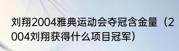 刘翔2004雅典运动会夺冠含金量（2004刘翔获得什么项目冠军）