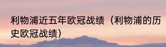 利物浦近五年欧冠战绩（利物浦的历史欧冠战绩）