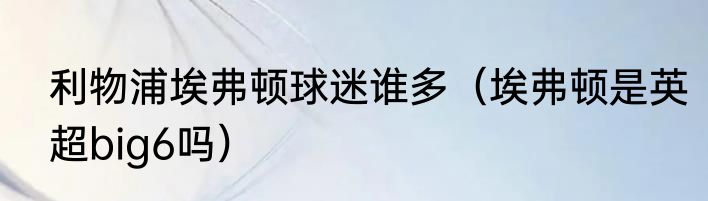 利物浦埃弗顿球迷谁多（埃弗顿是英超big6吗）