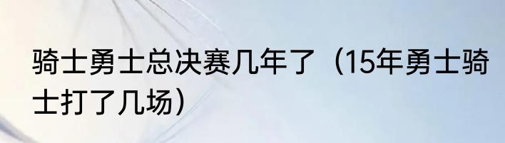 骑士勇士总决赛几年了（15年勇士骑士打了几场）