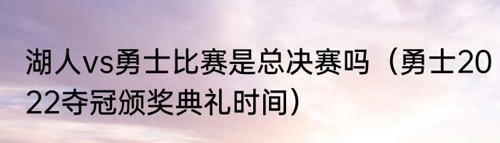 湖人vs勇士比赛是总决赛吗（勇士2022夺冠颁奖典礼时间）