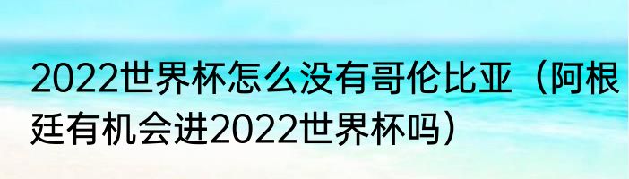2022世界杯怎么没有哥伦比亚（阿根廷有机会进2022世界杯吗）