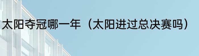 太阳夺冠哪一年（太阳进过总决赛吗）