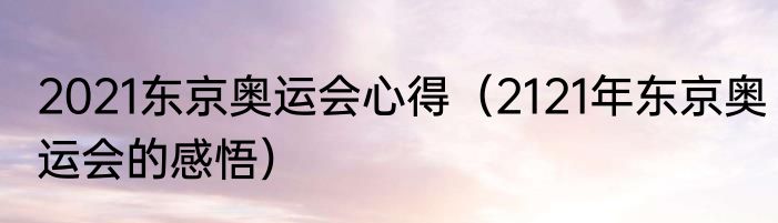 2021东京奥运会心得（2121年东京奥运会的感悟）