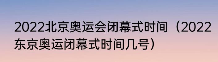 2022北京奥运会闭幕式时间（2022东京奥运闭幕式时间几号）