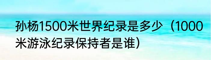 孙杨1500米世界纪录是多少（1000米游泳纪录保持者是谁）