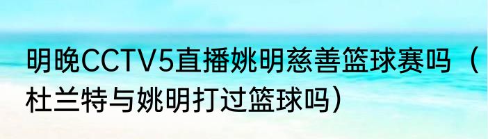 明晚CCTV5直播姚明慈善篮球赛吗（杜兰特与姚明打过篮球吗）
