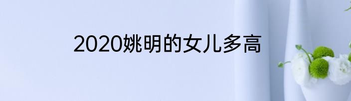 2020姚明的女儿多高