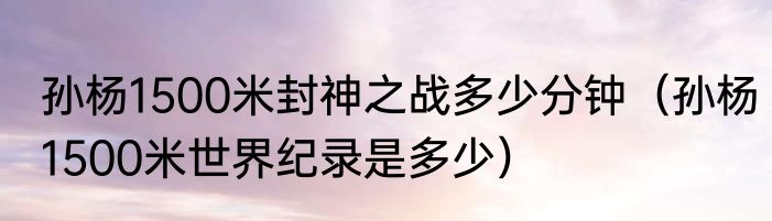 孙杨1500米封神之战多少分钟（孙杨1500米世界纪录是多少）