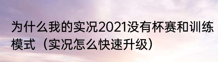 为什么我的实况2021没有杯赛和训练模式(实况怎么快速升级)