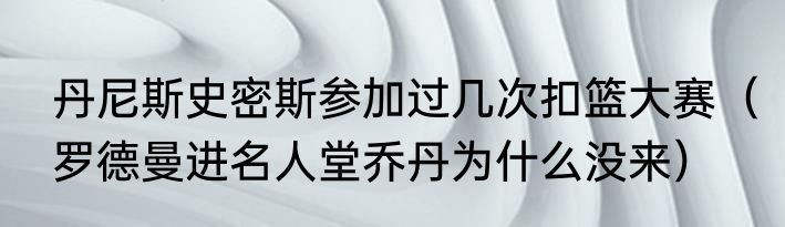 丹尼斯史密斯参加过几次扣篮大赛（罗德曼进名人堂乔丹为什么没来）