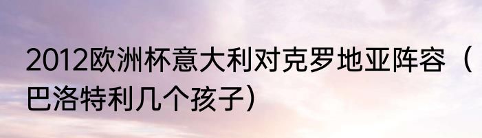 2012欧洲杯意大利对克罗地亚阵容（巴洛特利几个孩子）