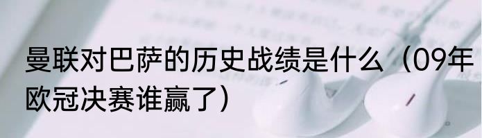 曼联对巴萨的历史战绩是什么（09年欧冠决赛谁赢了）