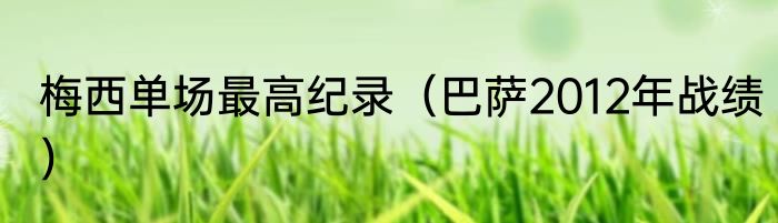 梅西单场最高纪录（巴萨2012年战绩）