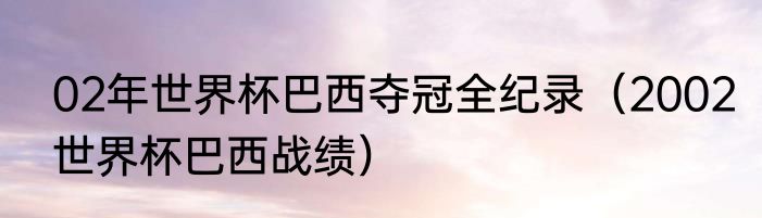 02年世界杯巴西夺冠全纪录（2002世界杯巴西战绩）
