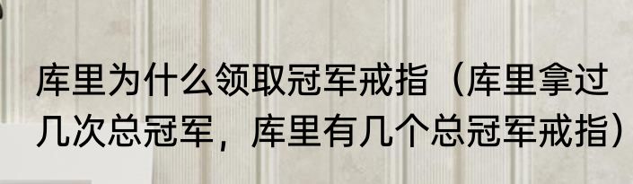 库里为什么领取冠军戒指（库里拿过几次总冠军，库里有几个总冠军戒指）