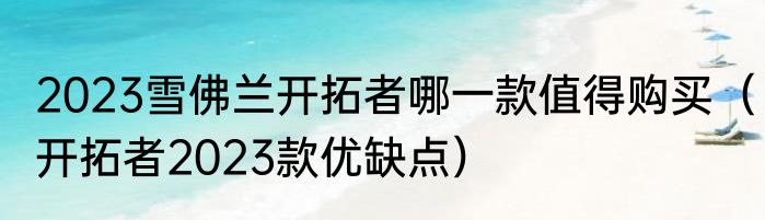 2023雪佛兰开拓者哪一款值得购买（开拓者2023款优缺点）