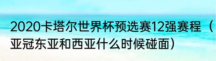 2020卡塔尔世界杯预选赛12强赛程（亚冠东亚和西亚什么时候碰面）
