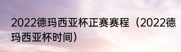 2022德玛西亚杯正赛赛程（2022德玛西亚杯时间）