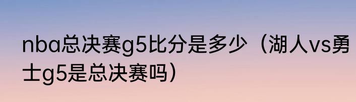 nba总决赛g5比分是多少（湖人vs勇士g5是总决赛吗）