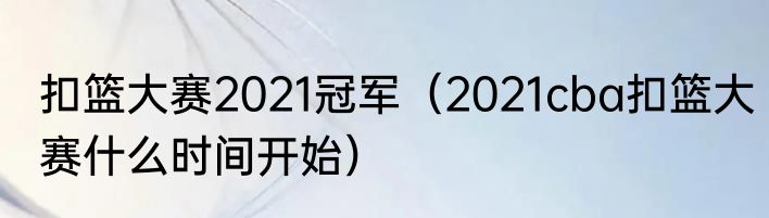 扣篮大赛2021冠军（2021cba扣篮大赛什么时间开始）