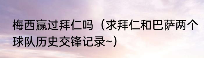 梅西赢过拜仁吗（求拜仁和巴萨两个球队历史交锋记录~）