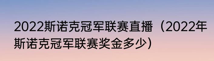 2022斯诺克冠军联赛直播（2022年斯诺克冠军联赛奖金多少）