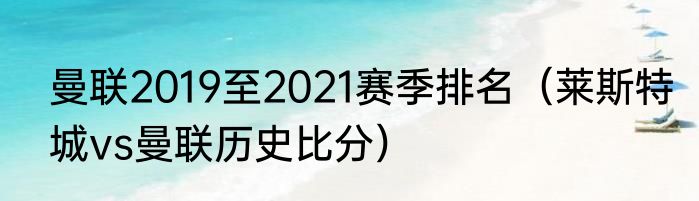 曼联2019至2021赛季排名（莱斯特城vs曼联历史比分）