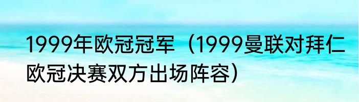 1999年欧冠冠军（1999曼联对拜仁欧冠决赛双方出场阵容）