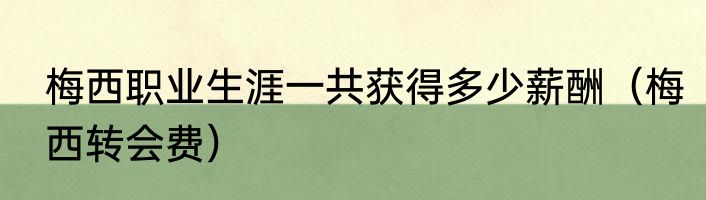 梅西职业生涯一共获得多少薪酬（梅西转会费）