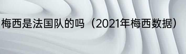 梅西是法国队的吗（2021年梅西数据）