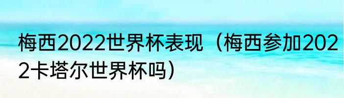 梅西2022世界杯表现（梅西参加2022卡塔尔世界杯吗）