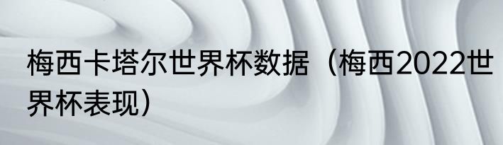 梅西卡塔尔世界杯数据（梅西2022世界杯表现）