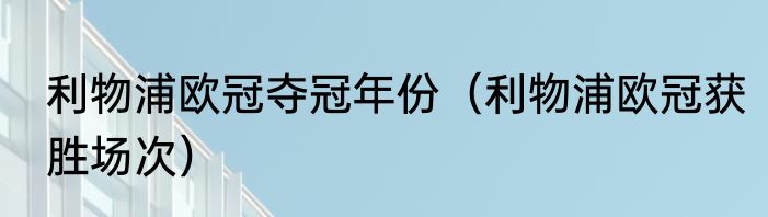 利物浦欧冠夺冠年份（利物浦欧冠获胜场次）