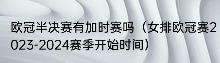 欧冠半决赛有加时赛吗（女排欧冠赛2023-2024赛季开始时间）