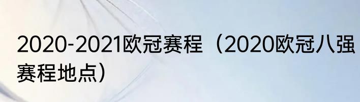 2020-2021欧冠赛程（2020欧冠八强赛程地点）