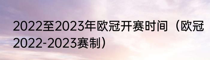 2022至2023年欧冠开赛时间（欧冠2022-2023赛制）