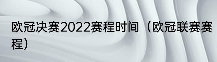 欧冠决赛2022赛程时间（欧冠联赛赛程）