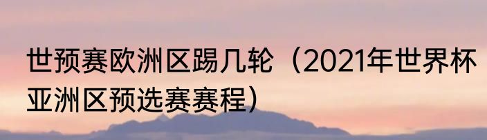 世预赛欧洲区踢几轮（2021年世界杯亚洲区预选赛赛程）