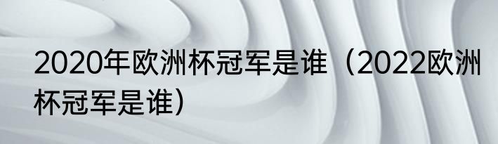 2020年欧洲杯冠军是谁（2022欧洲杯冠军是谁）