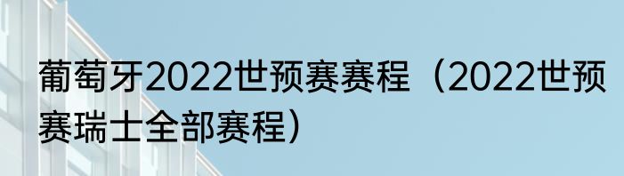 葡萄牙2022世预赛赛程（2022世预赛瑞士全部赛程）
