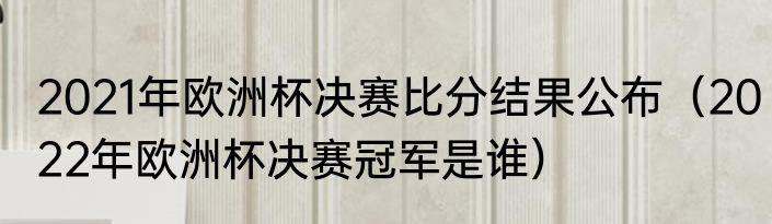2021年欧洲杯决赛比分结果公布（2022年欧洲杯决赛冠军是谁）
