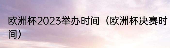 欧洲杯2023举办时间（欧洲杯决赛时间）