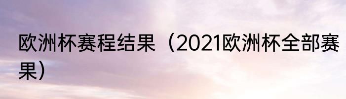 欧洲杯赛程结果（2021欧洲杯全部赛果）