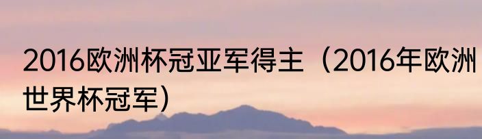2016欧洲杯冠亚军得主（2016年欧洲世界杯冠军）