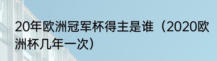 20年欧洲冠军杯得主是谁（2020欧洲杯几年一次）