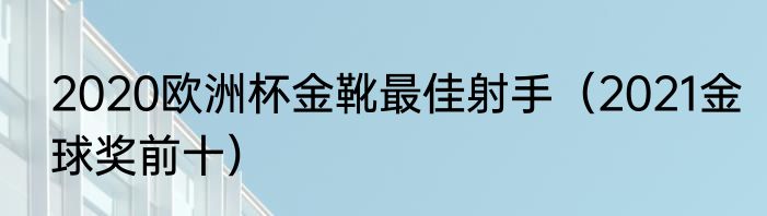 2020欧洲杯金靴最佳射手（2021金球奖前十）