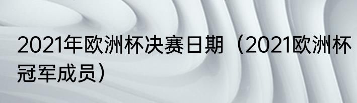 2021年欧洲杯决赛日期（2021欧洲杯冠军成员）