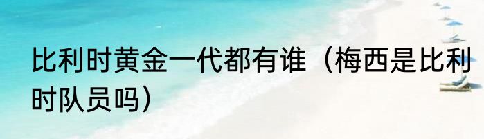 比利时黄金一代都有谁（梅西是比利时队员吗）