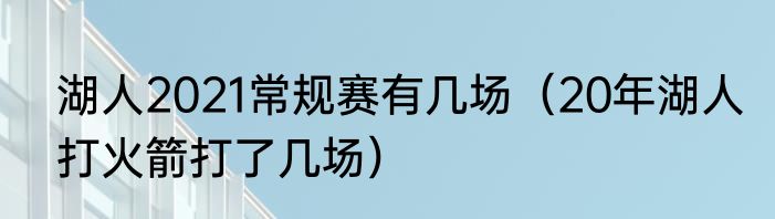 湖人2021常规赛有几场（20年湖人打火箭打了几场）